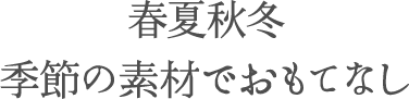 春夏秋冬季節の素材でおもてなし