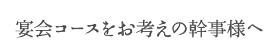 宴会コースをお考えの幹事様へ